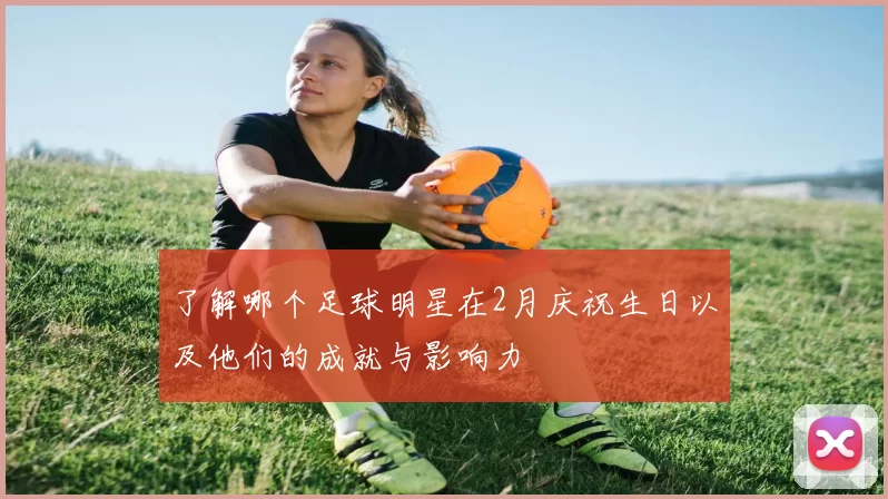 了解哪个足球明星在2月庆祝生日以及他们的成就与影响力
