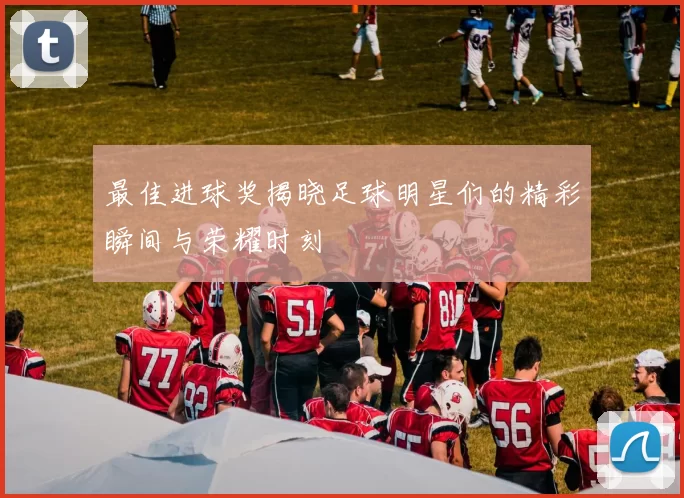 最佳进球奖揭晓足球明星们的精彩瞬间与荣耀时刻