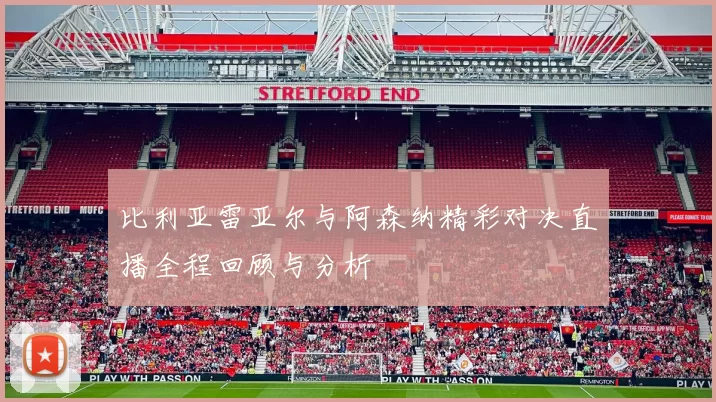 比利亚雷亚尔与阿森纳精彩对决直播全程回顾与分析