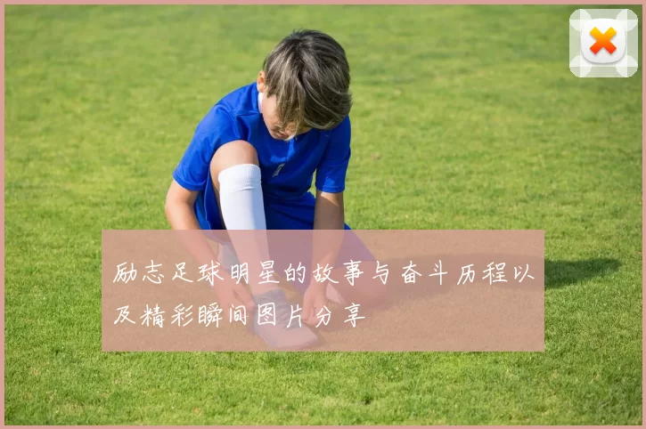 励志足球明星的故事与奋斗历程以及精彩瞬间图片分享
