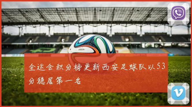 全运会积分榜更新西安足球队以53分稳居第一名