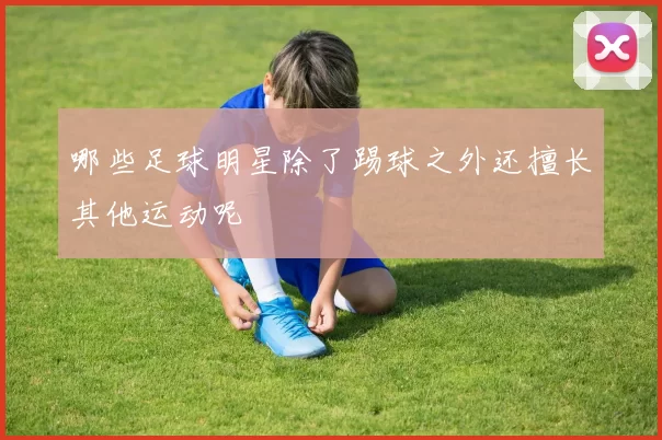 哪些足球明星除了踢球之外还擅长其他运动呢