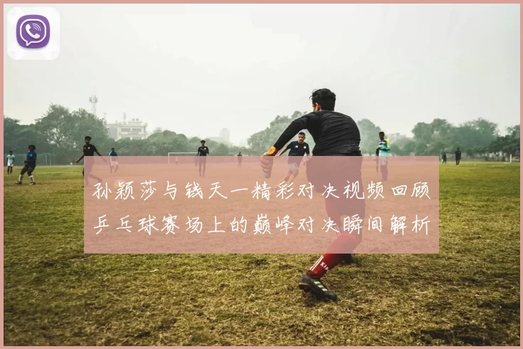 孙颖莎与钱天一精彩对决视频回顾乒乓球赛场上的巅峰对决瞬间解析