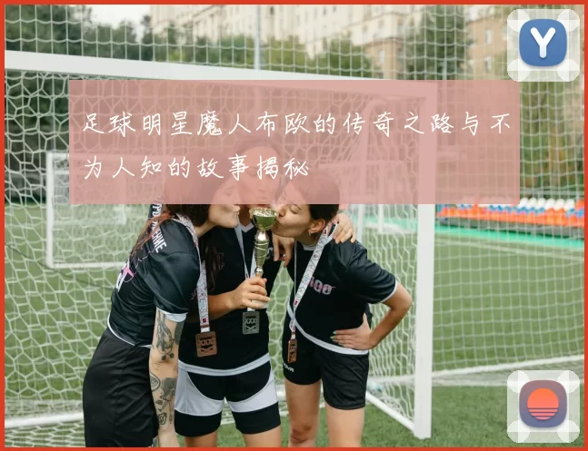 足球明星魔人布欧的传奇之路与不为人知的故事揭秘