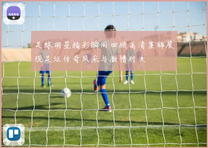 足球明星精彩瞬间回顾高清集锦展现足坛传奇风采与激情对决