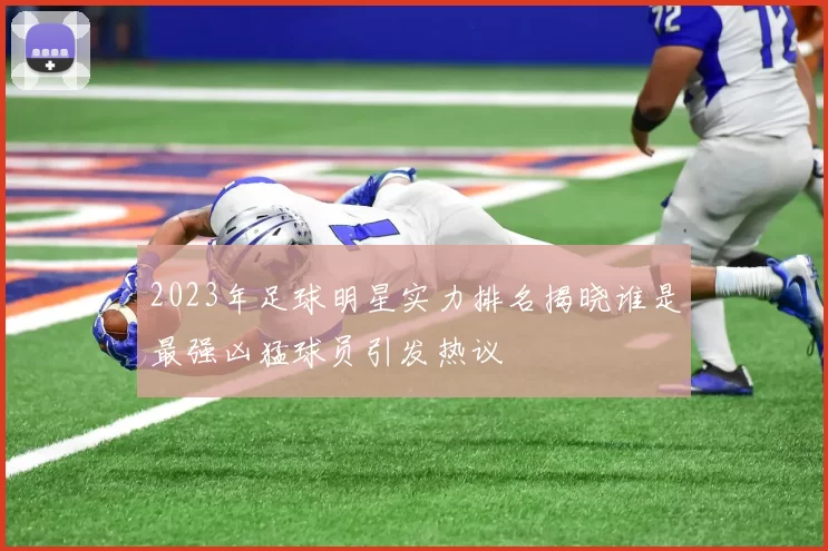 2023年足球明星实力排名揭晓谁是最强凶猛球员引发热议