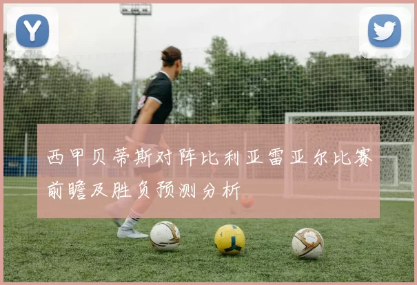 西甲贝蒂斯对阵比利亚雷亚尔比赛前瞻及胜负预测分析
