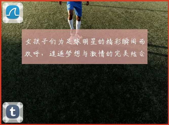 女孩子们为足球明星的精彩瞬间而欢呼，追逐梦想与激情的完美结合