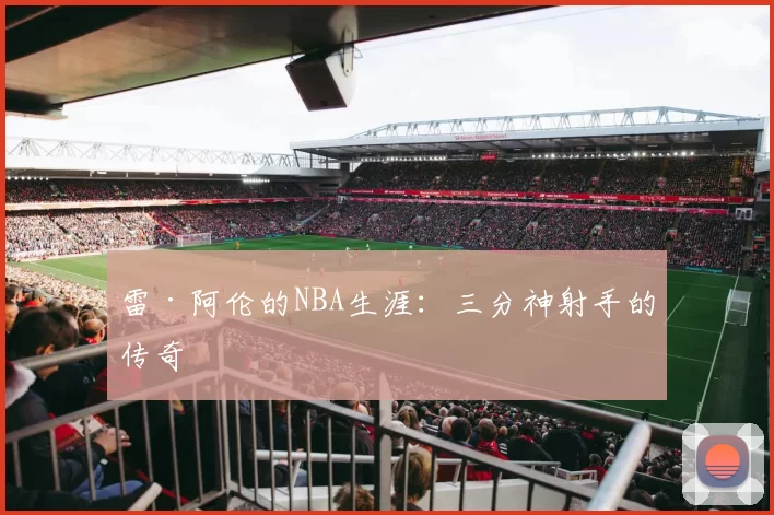 雷·阿伦的NBA生涯：三分神射手的传奇