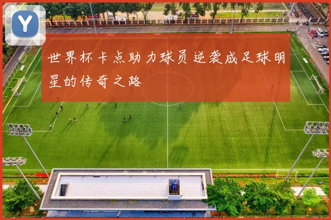 世界杯卡点助力球员逆袭成足球明星的传奇之路