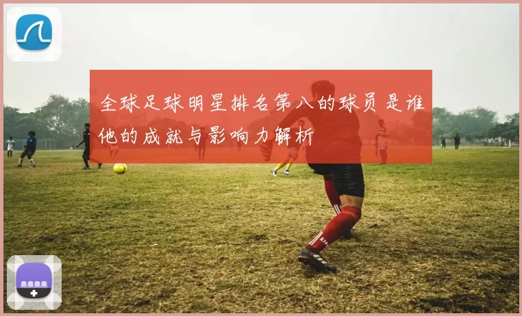 全球足球明星排名第八的球员是谁他的成就与影响力解析