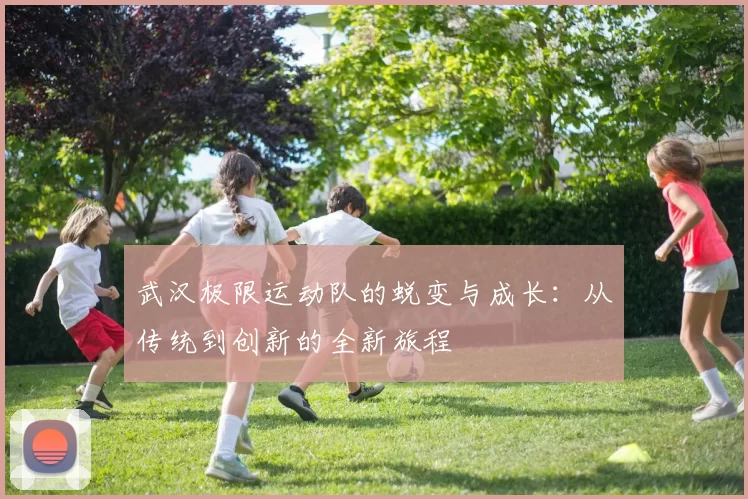 武汉极限运动队的蜕变与成长：从传统到创新的全新旅程