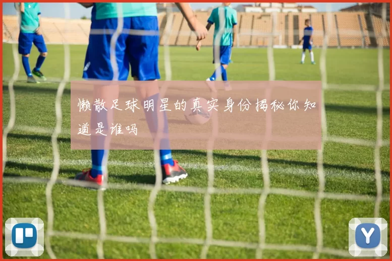 懒散足球明星的真实身份揭秘你知道是谁吗