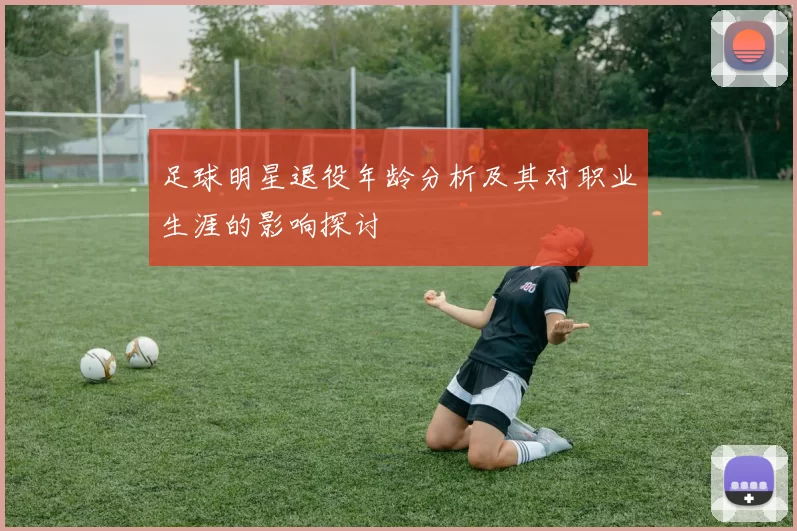 足球明星退役年龄分析及其对职业生涯的影响探讨