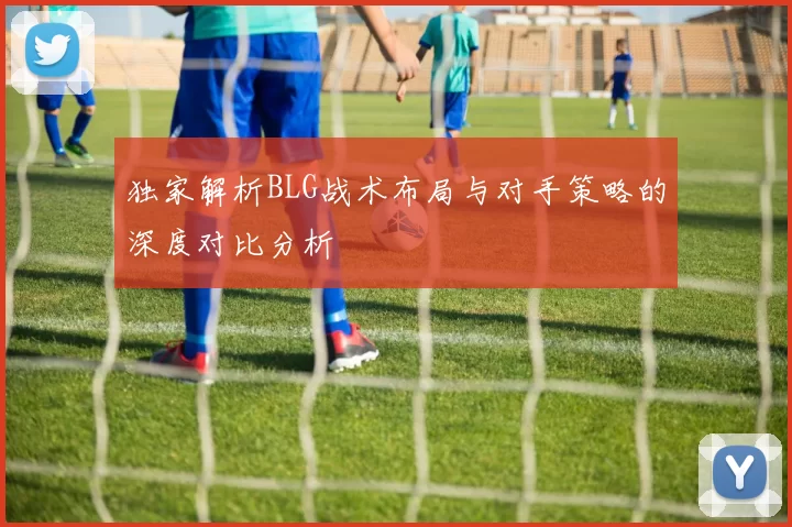独家解析BLG战术布局与对手策略的深度对比分析