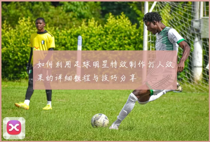 如何利用足球明星特效制作打人效果的详细教程与技巧分享