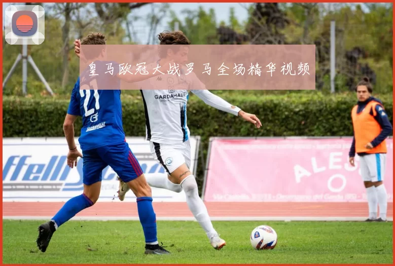 皇马欧冠大战罗马全场精华视频