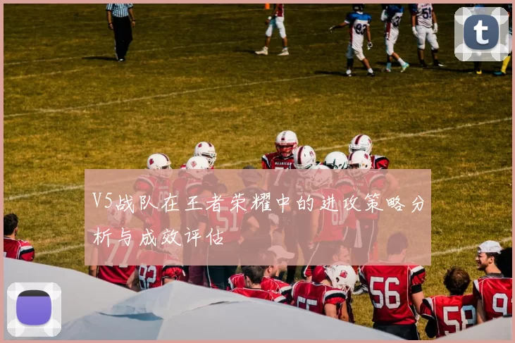 V5战队在王者荣耀中的进攻策略分析与成效评估