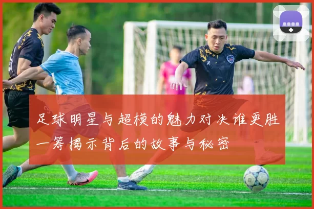 足球明星与超模的魅力对决谁更胜一筹揭示背后的故事与秘密