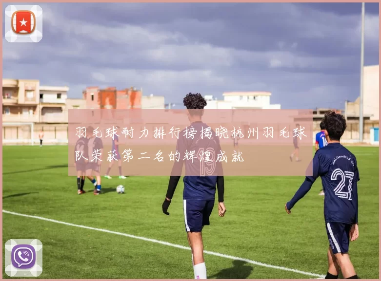 羽毛球耐力排行榜揭晓杭州羽毛球队荣获第二名的辉煌成就