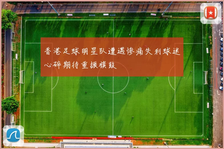 香港足球明星队遭遇惨痛失利球迷心碎期待重振旗鼓