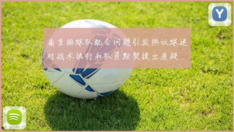 南京排球队配合问题引发热议球迷对战术执行和队员默契提出质疑