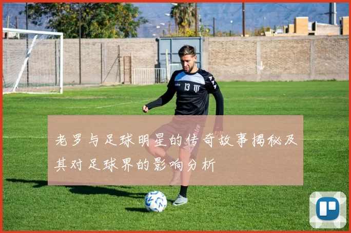 老罗与足球明星的传奇故事揭秘及其对足球界的影响分析