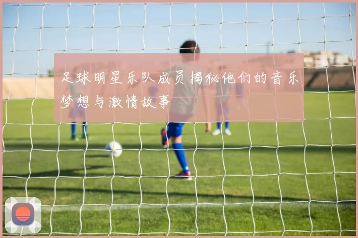 足球明星乐队成员揭秘他们的音乐梦想与激情故事