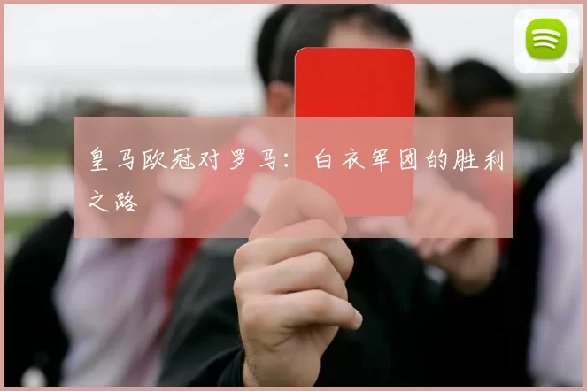 皇马欧冠对罗马：白衣军团的胜利之路