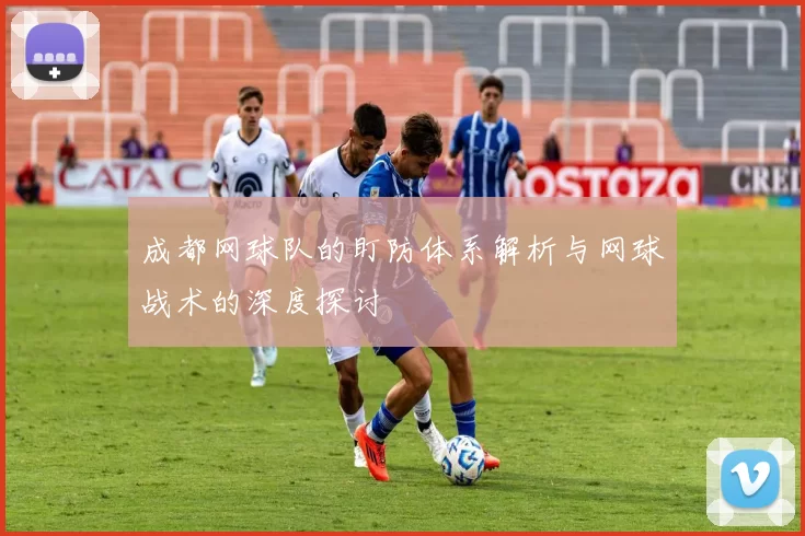 成都网球队的盯防体系解析与网球战术的深度探讨