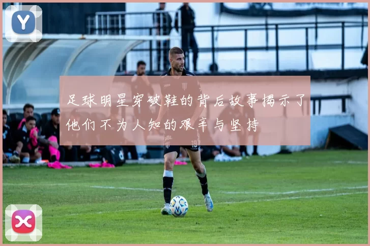足球明星穿破鞋的背后故事揭示了他们不为人知的艰辛与坚持