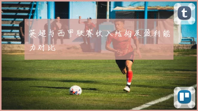 英超与西甲联赛收入结构及盈利能力对比