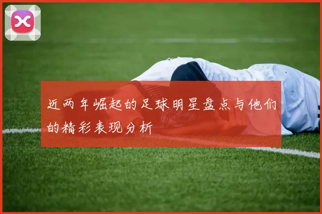 近两年崛起的足球明星盘点与他们的精彩表现分析