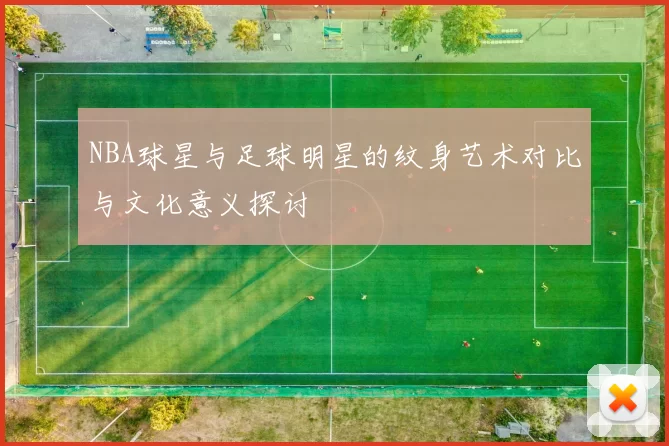 NBA球星与足球明星的纹身艺术对比与文化意义探讨
