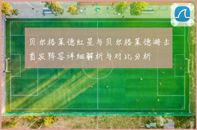 贝尔格莱德红星与贝尔格莱德游击首发阵容详细解析与对比分析