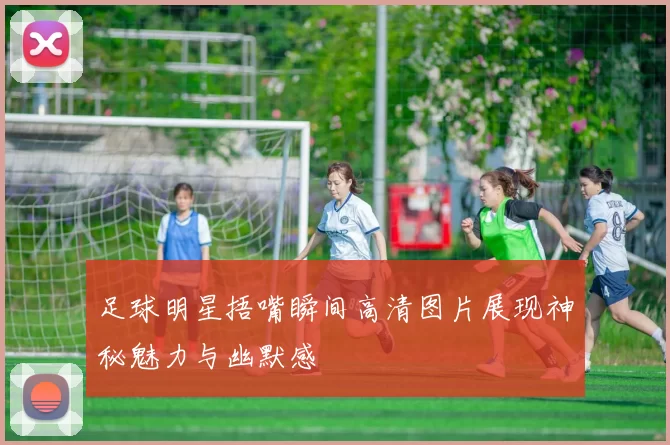 足球明星捂嘴瞬间高清图片展现神秘魅力与幽默感