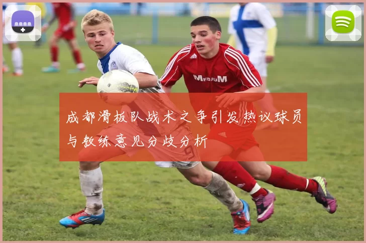 成都滑板队战术之争引发热议球员与教练意见分歧分析