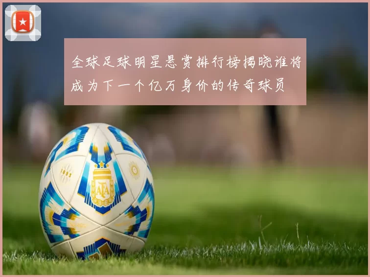全球足球明星悬赏排行榜揭晓谁将成为下一个亿万身价的传奇球员