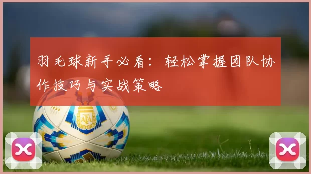 羽毛球新手必看：轻松掌握团队协作技巧与实战策略