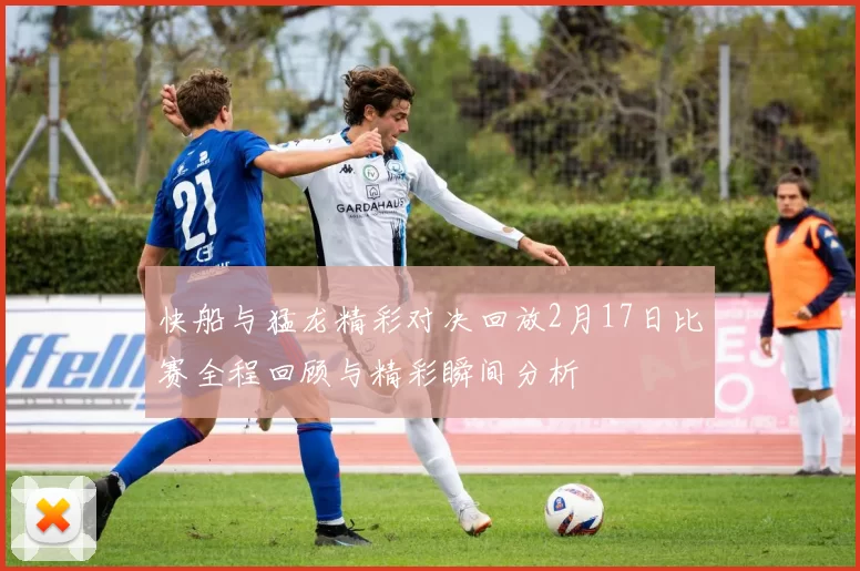 快船与猛龙精彩对决回放2月17日比赛全程回顾与精彩瞬间分析