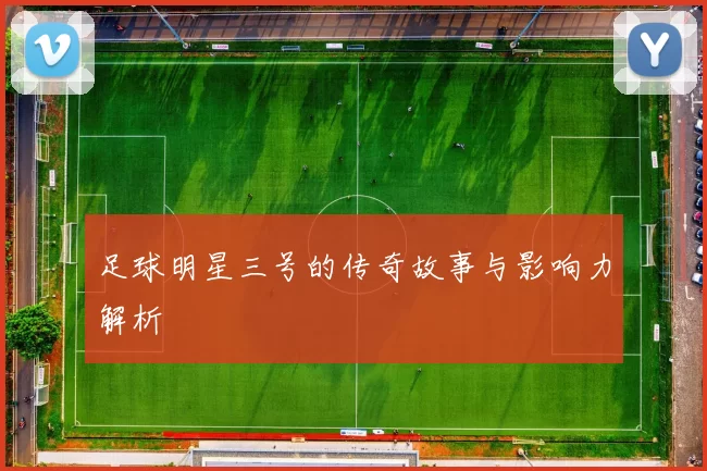 足球明星三号的传奇故事与影响力解析
