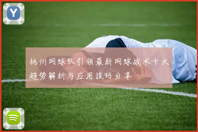 杭州网球队引领最新网球战术十大趋势解析与应用技巧分享
