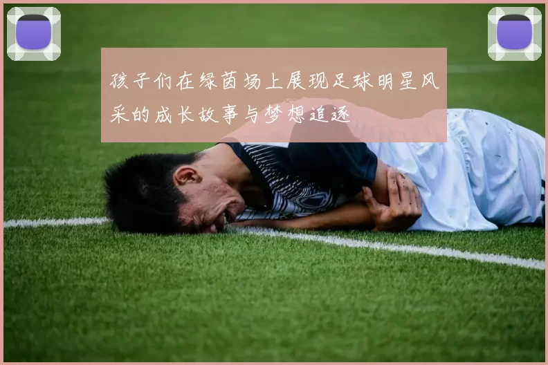 孩子们在绿茵场上展现足球明星风采的成长故事与梦想追逐