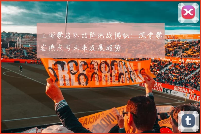 上海攀岩队的阵地战揭秘：探索攀岩热点与未来发展趋势