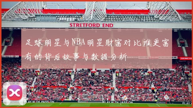 足球明星与NBA明星财富对比谁更富有的背后故事与数据分析