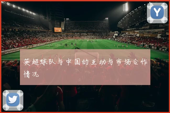 英超球队与中国的互动与市场合作情况