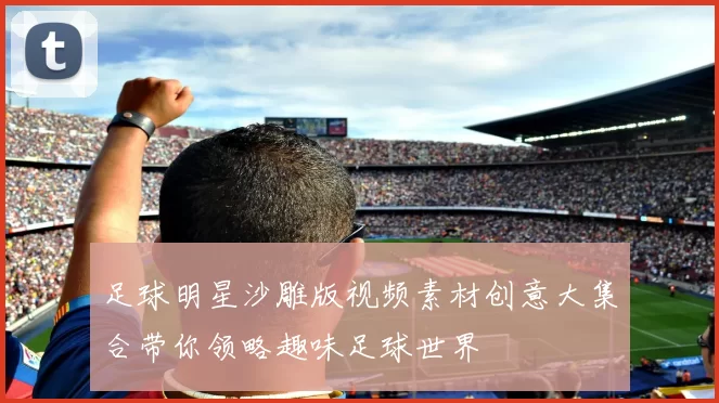足球明星沙雕版视频素材创意大集合带你领略趣味足球世界