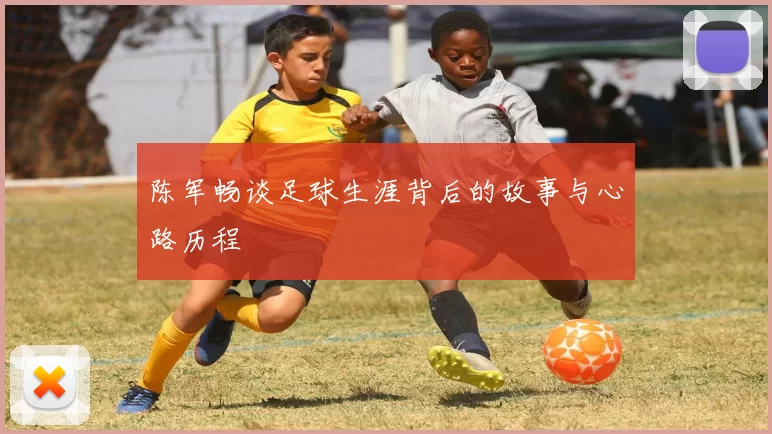 陈军畅谈足球生涯背后的故事与心路历程