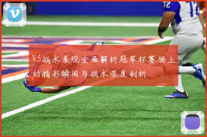 V5战术表现全面解析冠军杯赛场上的精彩瞬间与战术深度剖析
