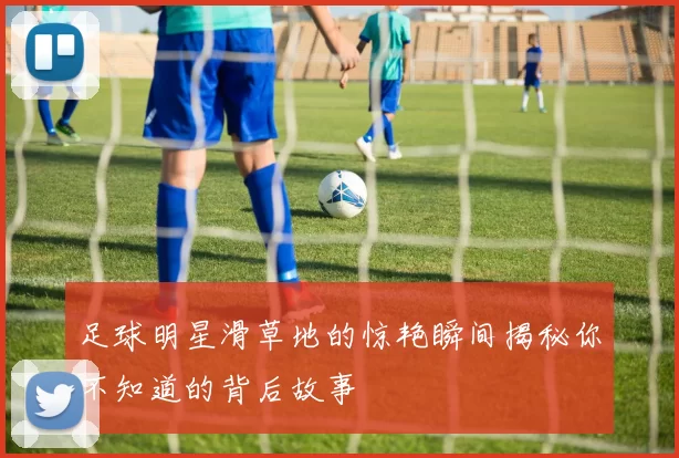 足球明星滑草地的惊艳瞬间揭秘你不知道的背后故事